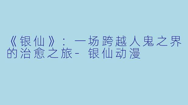 《银仙》：一场跨越人鬼之界的治愈之旅-银仙动漫