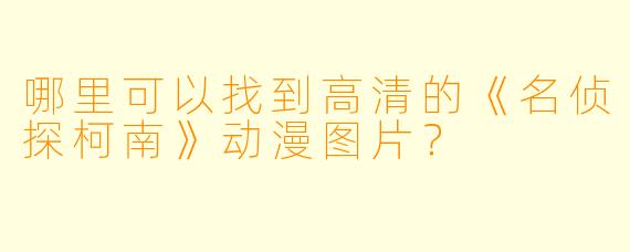 哪里可以找到高清的《名侦探柯南》动漫图片？