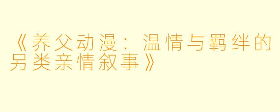《养父动漫：温情与羁绊的另类亲情叙事》
