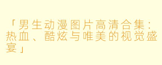 「男生动漫图片高清合集：热血、酷炫与唯美的视觉盛宴」