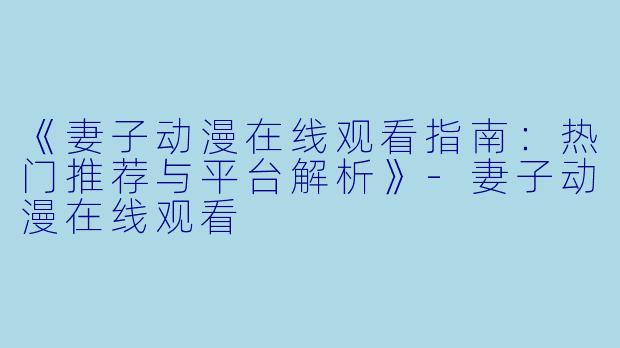 《妻子动漫在线观看指南：热门推荐与平台解析》-妻子动漫在线观看