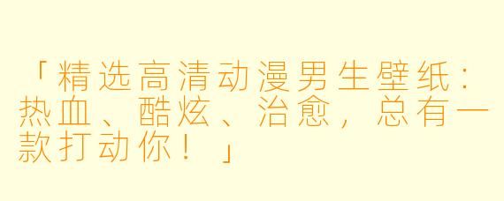 「精选高清动漫男生壁纸：热血、酷炫、治愈，总有一款打动你！」