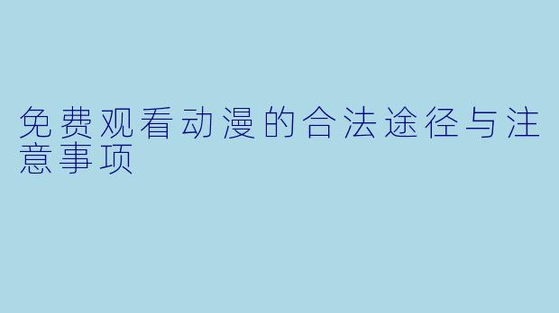免费观看动漫的合法途径与注意事项