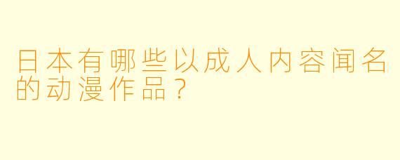 日本有哪些以成人内容闻名的动漫作品？