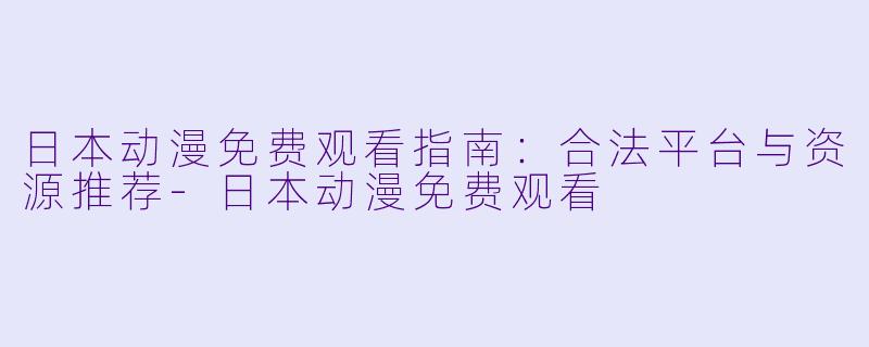 日本动漫免费观看指南：合法平台与资源推荐-日本动漫免费观看