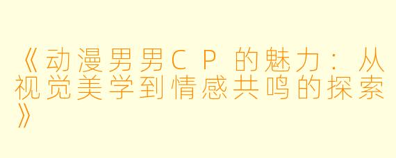 《动漫男男CP的魅力：从视觉美学到情感共鸣的探索》