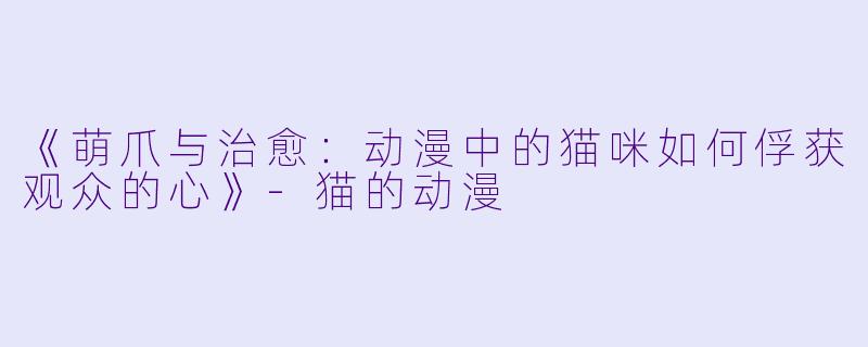 《萌爪与治愈：动漫中的猫咪如何俘获观众的心》-猫的动漫