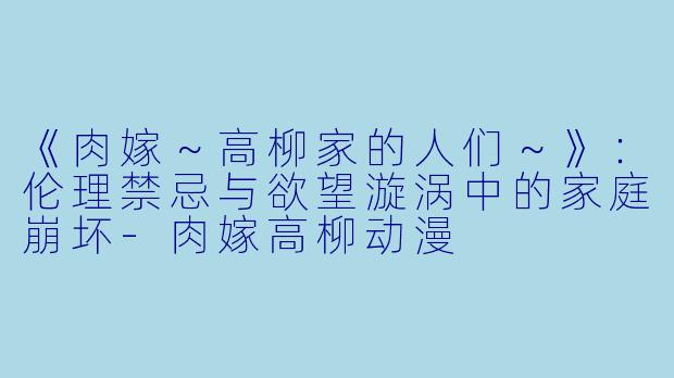 《肉嫁～高柳家的人们～》：伦理禁忌与欲望漩涡中的家庭崩坏-肉嫁高柳动漫