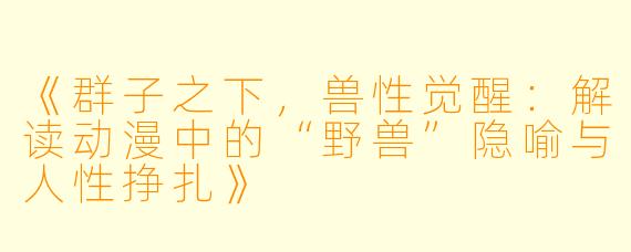 《群子之下，兽性觉醒：解读动漫中的“野兽”隐喻与人性挣扎》