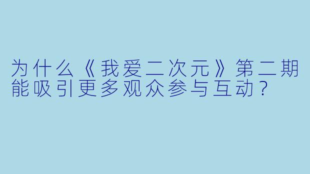 为什么《我爱二次元》第二期能吸引更多观众参与互动？