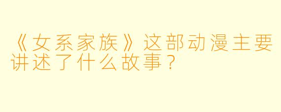 《女系家族》这部动漫主要讲述了什么故事？
