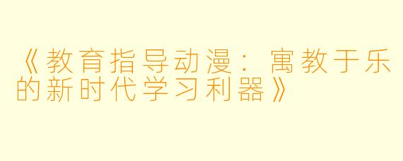 《教育指导动漫：寓教于乐的新时代学习利器》
