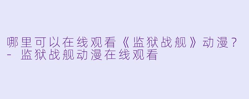 哪里可以在线观看《监狱战舰》动漫？-监狱战舰动漫在线观看