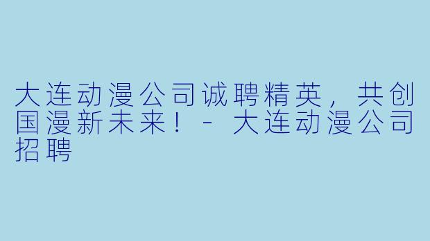 大连动漫公司诚聘精英，共创国漫新未来！-大连动漫公司招聘