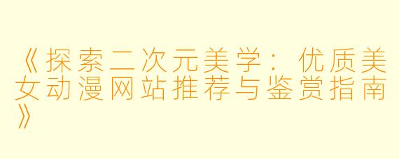 《探索二次元美学：优质美女动漫网站推荐与鉴赏指南》