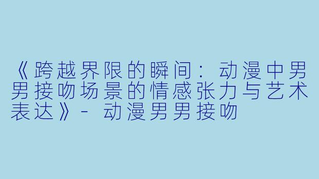 《跨越界限的瞬间：动漫中男男接吻场景的情感张力与艺术表达》-动漫男男接吻