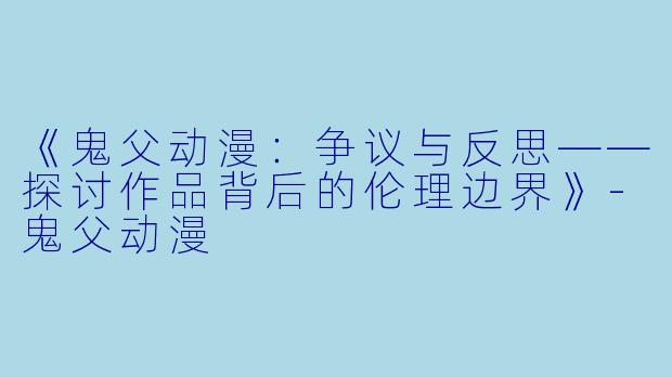 《鬼父动漫：争议与反思——探讨作品背后的伦理边界》-鬼父动漫