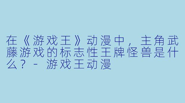 在《游戏王》动漫中，主角武藤游戏的标志性王牌怪兽是什么？-游戏王动漫