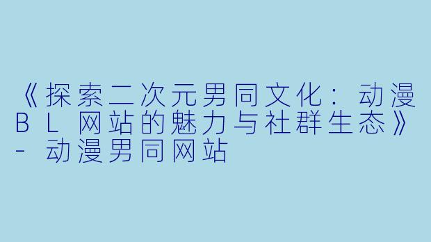 《探索二次元男同文化:动漫BL网站的魅力与社群生态》