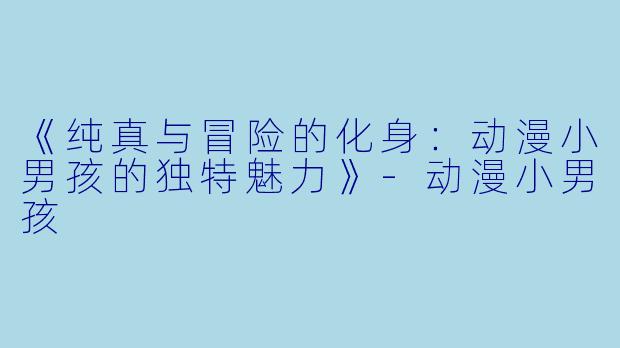 《纯真与冒险的化身：动漫小男孩的独特魅力》-动漫小男孩