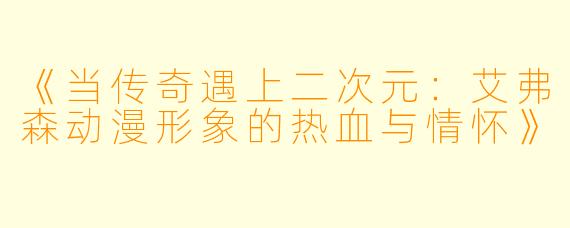 《当传奇遇上二次元：艾弗森动漫形象的热血与情怀》