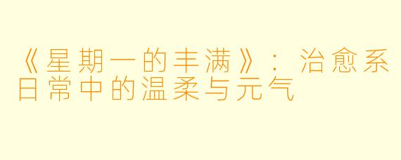《星期一的丰满》：治愈系日常中的温柔与元气