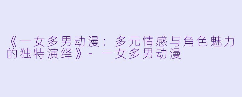 《一女多男动漫：多元情感与角色魅力的独特演绎》-一女多男动漫