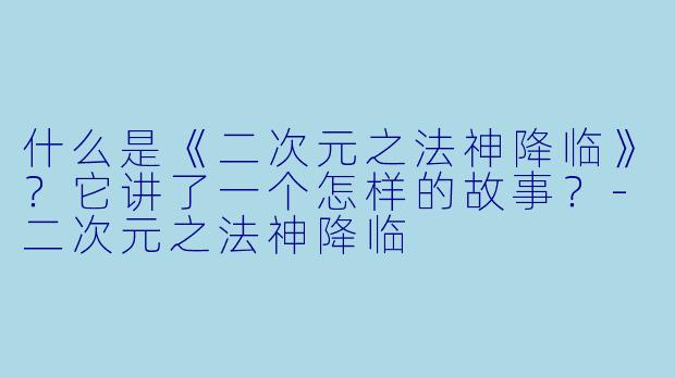 什么是《二次元之法神降临》？它讲了一个怎样的故事？-二次元之法神降临