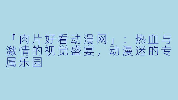「肉片好看动漫网」：热血与激情的视觉盛宴，动漫迷的专属乐园