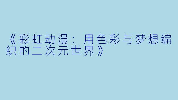 《彩虹动漫：用色彩与梦想编织的二次元世界》