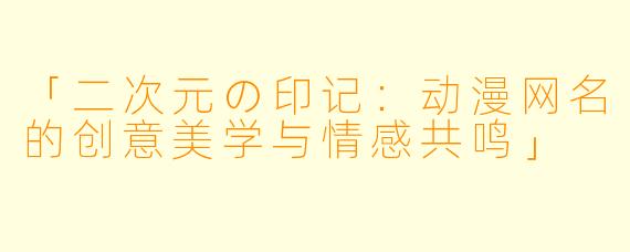 「二次元の印记：动漫网名的创意美学与情感共鸣」