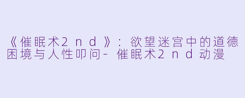 《催眠术2nd》：欲望迷宫中的道德困境与人性叩问-催眠术2nd动漫