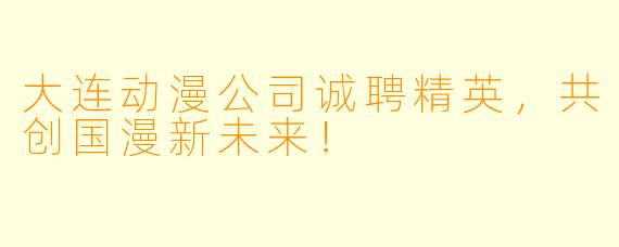 大连动漫公司诚聘精英，共创国漫新未来！