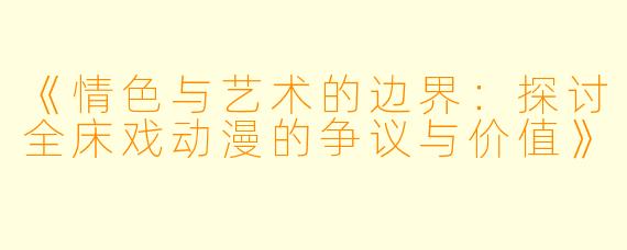 《情色与艺术的边界：探讨全床戏动漫的争议与价值》