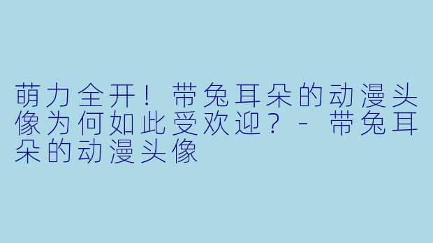 萌力全开！带兔耳朵的动漫头像为何如此受欢迎？-带兔耳朵的动漫头像
