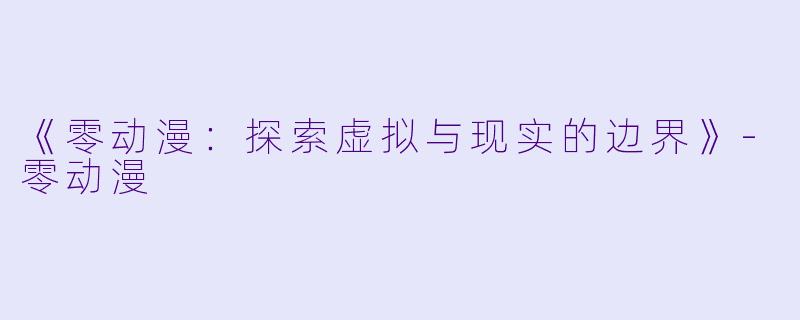 《零动漫：探索虚拟与现实的边界》-零动漫