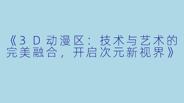 《3D动漫区：技术与艺术的完美融合，开启次元新视界》
