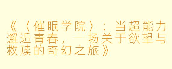 《〈催眠学院〉：当超能力邂逅青春，一场关于欲望与救赎的奇幻之旅》
