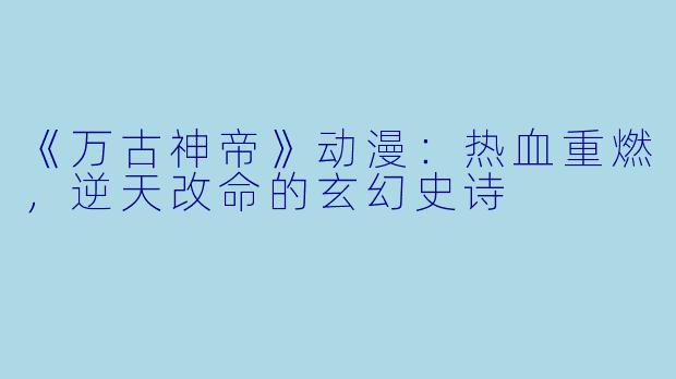 《万古神帝》动漫：热血重燃，逆天改命的玄幻史诗