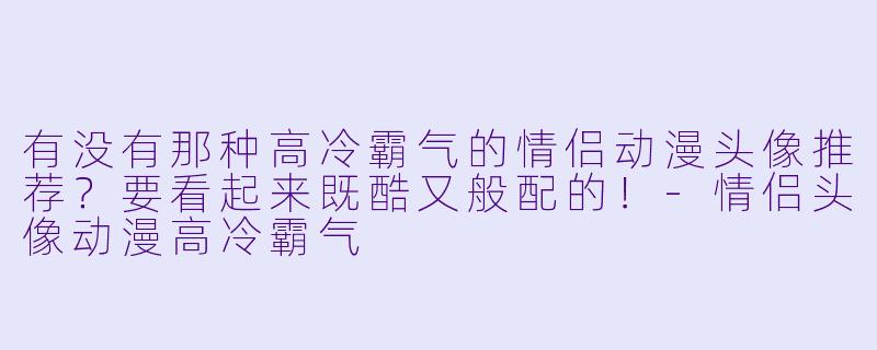 有没有那种高冷霸气的情侣动漫头像推荐？要看起来既酷又般配的！-情侣头像动漫高冷霸气