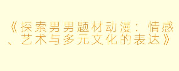 《探索男男题材动漫：情感、艺术与多元文化的表达》