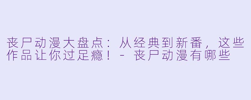 丧尸动漫大盘点：从经典到新番，这些作品让你过足瘾！-丧尸动漫有哪些