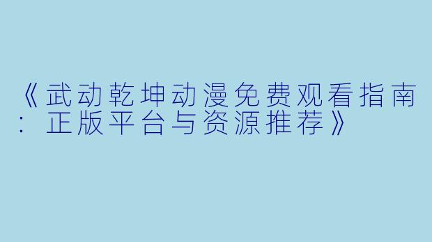 《武动乾坤动漫免费观看指南：正版平台与资源推荐》