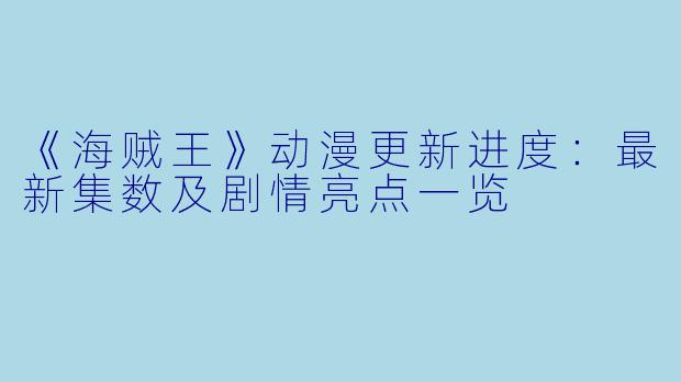 《海贼王》动漫更新进度：最新集数及剧情亮点一览