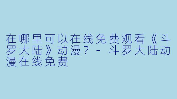 在哪里可以在线免费观看《斗罗大陆》动漫？-斗罗大陆动漫在线免费