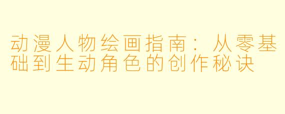 动漫人物绘画指南：从零基础到生动角色的创作秘诀