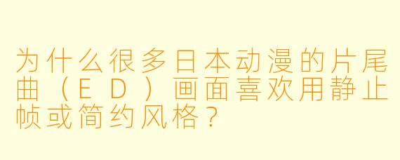 为什么很多日本动漫的片尾曲（ED）画面喜欢用静止帧或简约风格？