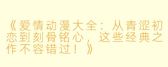 《爱情动漫大全：从青涩初恋到刻骨铭心，这些经典之作不容错过！》