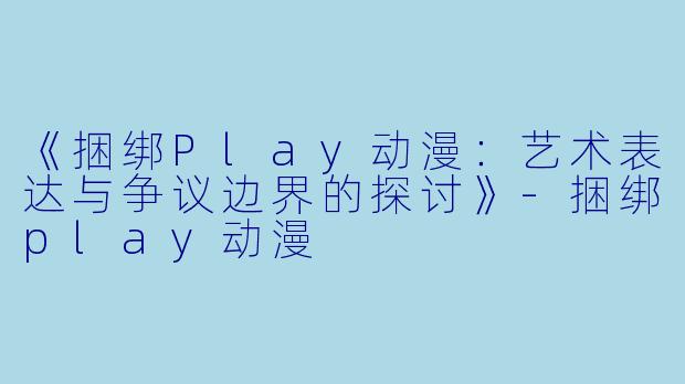 《捆绑Play动漫：艺术表达与争议边界的探讨》-捆绑play动漫