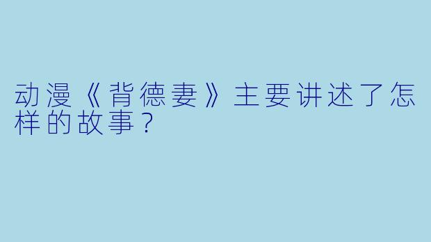 动漫《背德妻》主要讲述了怎样的故事？